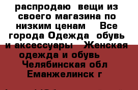 распродаю  вещи из своего магазина по низким ценам  - Все города Одежда, обувь и аксессуары » Женская одежда и обувь   . Челябинская обл.,Еманжелинск г.